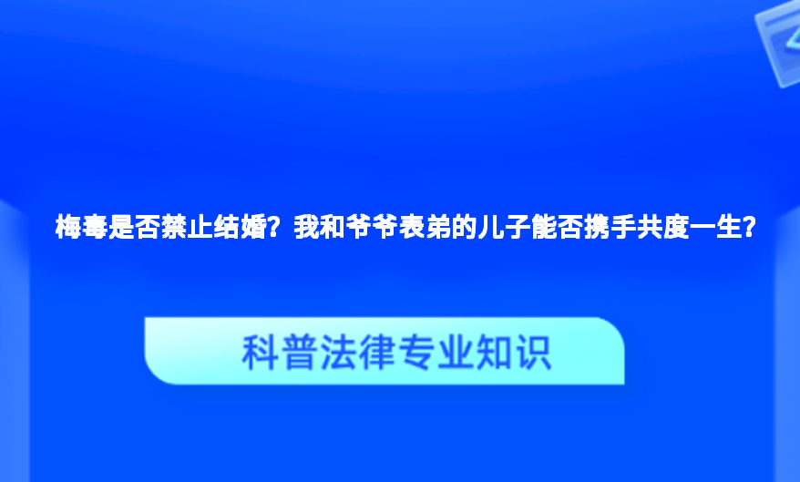 梅毒是否禁止结婚？我和爷爷表弟的儿子能否携手共度一生？