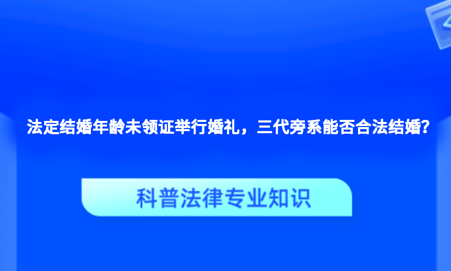 法定结婚年龄未领证举行婚礼，三代旁系能否合法结婚？