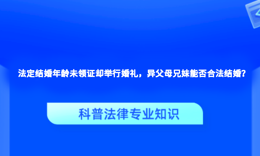 法定结婚年龄未领证却举行婚礼，异父母兄妹能否合法结婚？