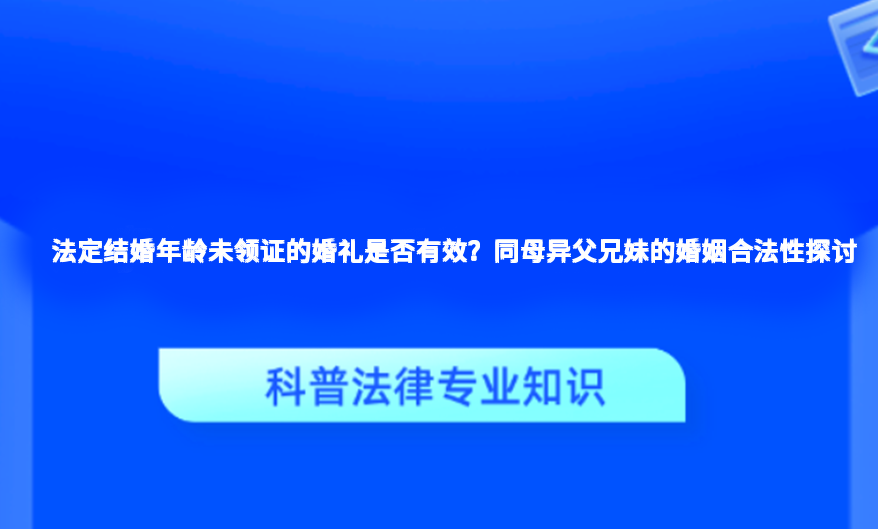 法定结婚年龄未领证的婚礼是否有效？同母异父兄妹的婚姻合法性探讨