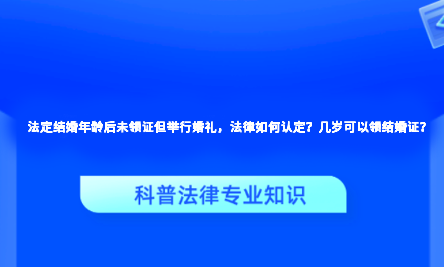 法定结婚年龄后未领证但举行婚礼，法律如何认定？几岁可以领结婚证？