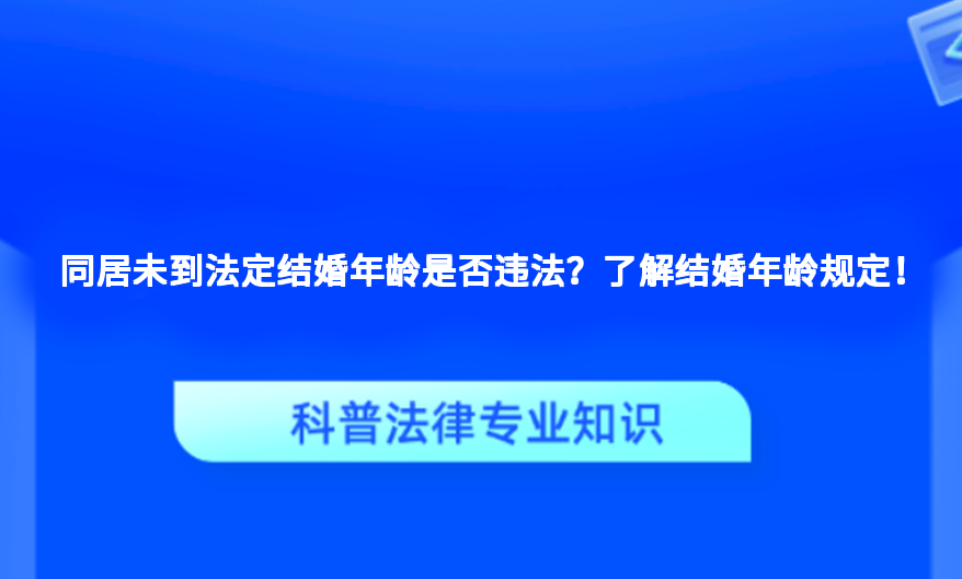 同居未到法定结婚年龄是否违法？了解结婚年龄规定！