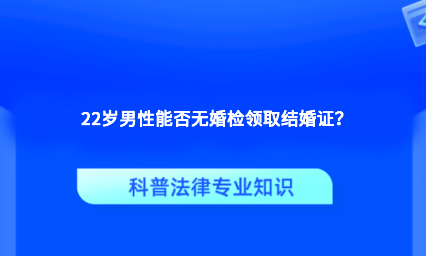 22岁男性能否无婚检领取结婚证？