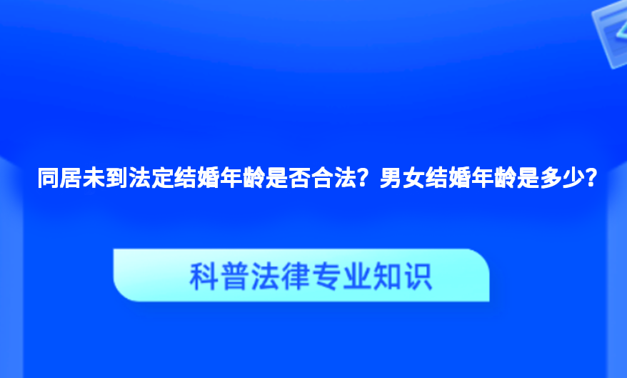 同居未到法定结婚年龄是否合法？男女结婚年龄是多少？