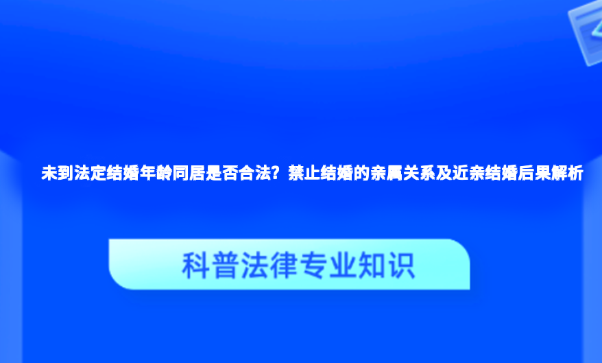 未到法定结婚年龄同居是否合法？禁止结婚的亲属关系及近亲结婚后果解析