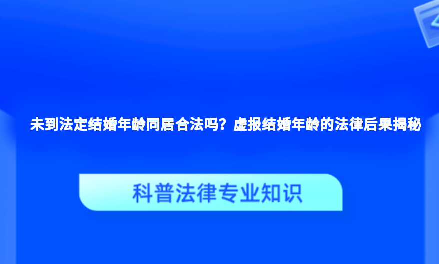 未到法定结婚年龄同居合法吗？虚报结婚年龄的法律后果揭秘