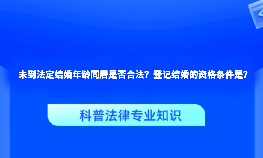未到法定结婚年龄同居是否合法？登记结婚的资格条件是？