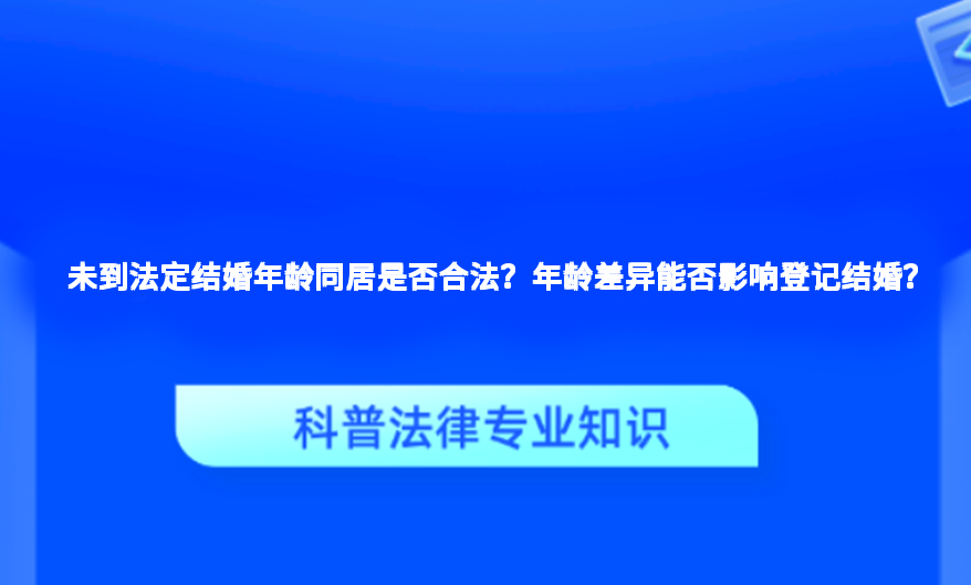 未到法定结婚年龄同居是否合法？年龄差异能否影响登记结婚？