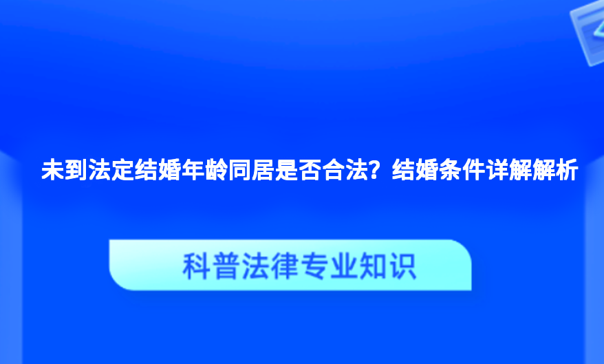 未到法定结婚年龄同居是否合法？结婚条件详解解析