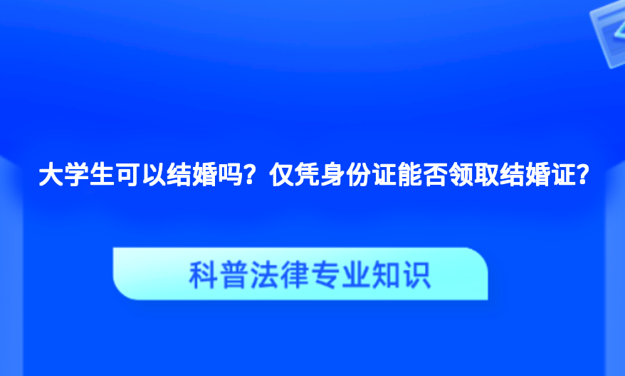 大学生可以结婚吗？仅凭身份证能否领取结婚证？