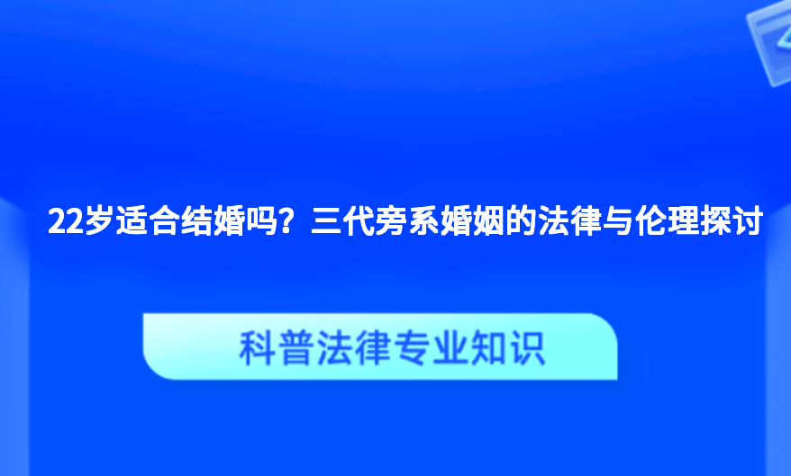 22岁适合结婚吗？三代旁系婚姻的法律与伦理探讨