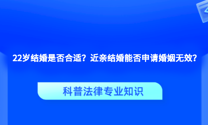 22岁结婚是否合适？近亲结婚能否申请婚姻无效？