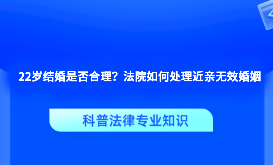 22岁结婚是否合理？法院如何处理近亲无效婚姻