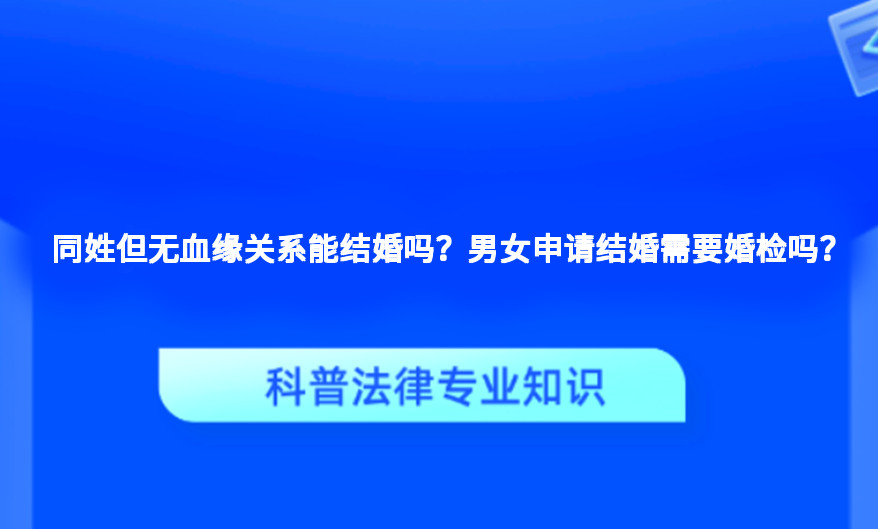 同姓但无血缘关系能结婚吗？男女申请结婚需要婚检吗？