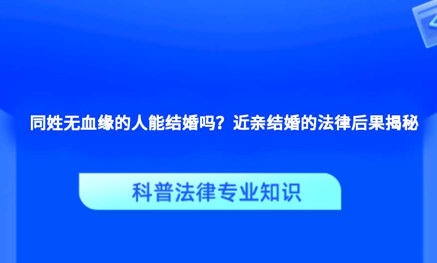 同姓无血缘的人能结婚吗？近亲结婚的法律后果揭秘