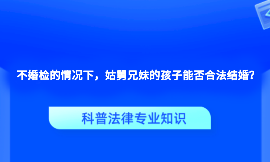 不婚检的情况下，姑舅兄妹的孩子能否合法结婚？