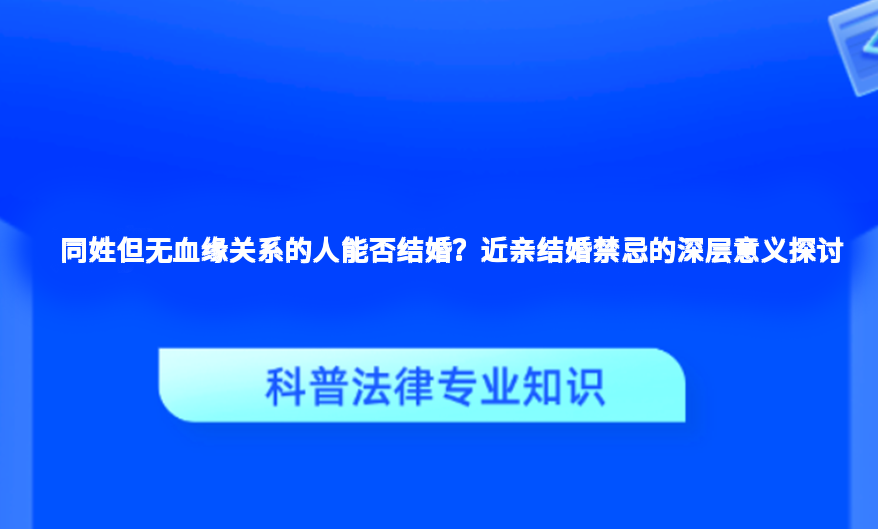 同姓但无血缘关系的人能否结婚？近亲结婚禁忌的深层意义探讨