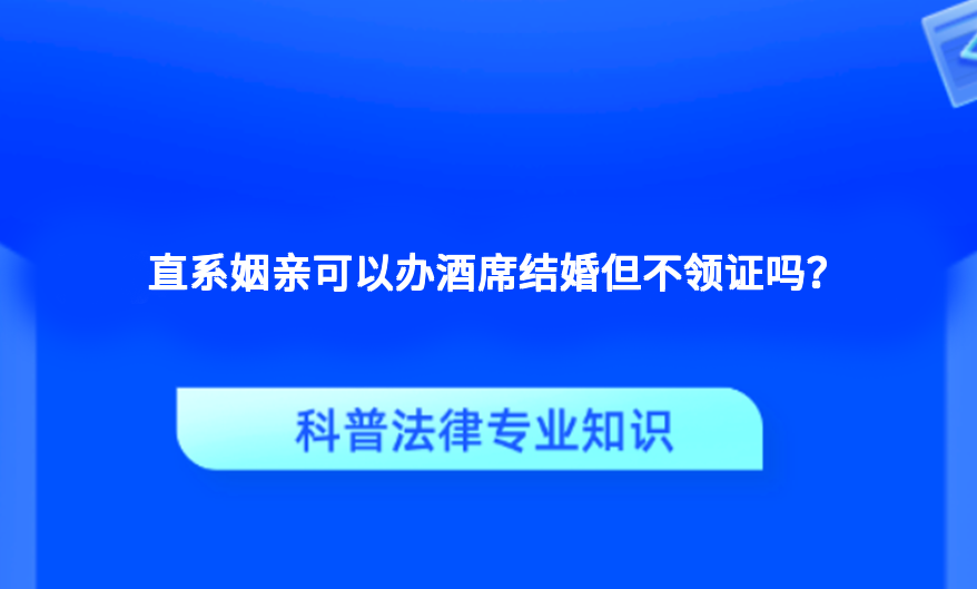 直系姻亲可以办酒席结婚但不领证吗？