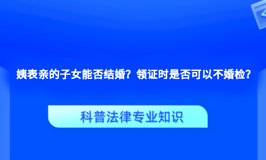 姨表亲的子女能否结婚？领证时是否可以不婚检？