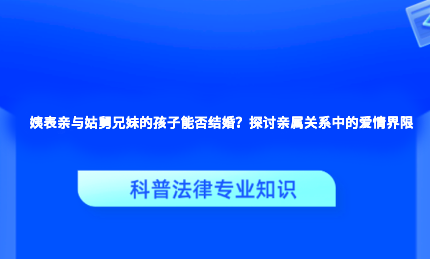 姨表亲与姑舅兄妹的孩子能否结婚？探讨亲属关系中的爱情界限