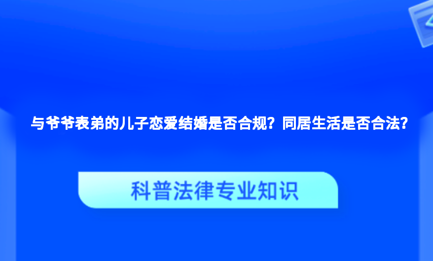 与爷爷表弟的儿子恋爱结婚是否合规？同居生活是否合法？