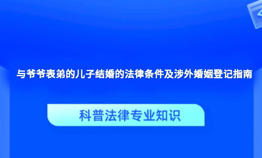 与爷爷表弟的儿子结婚的法律条件及涉外婚姻登记指南