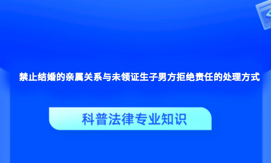 禁止结婚的亲属关系与未领证生子男方拒绝责任的处理方式