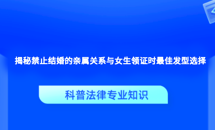 揭秘禁止结婚的亲属关系与女生领证时最佳发型选择