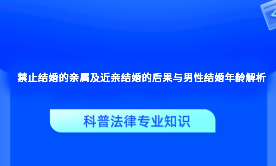 禁止结婚的亲属及近亲结婚的后果与男性结婚年龄解析