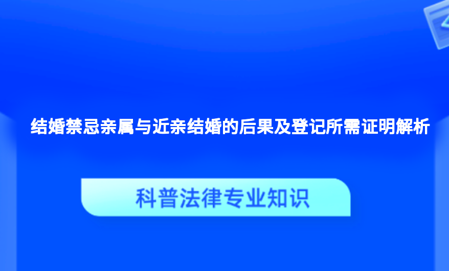 结婚禁忌亲属与近亲结婚的后果及登记所需证明解析