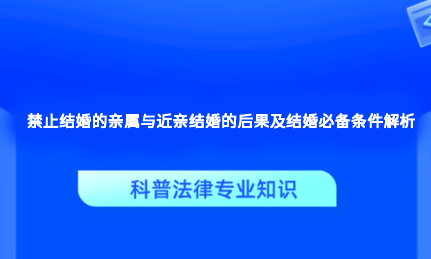 禁止结婚的亲属与近亲结婚的后果及结婚必备条件解析