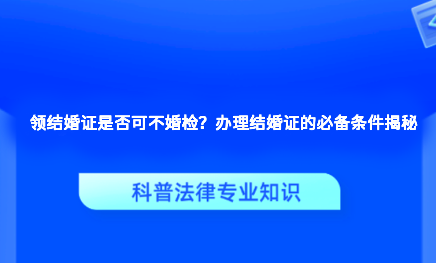 领结婚证是否可不婚检？办理结婚证的必备条件揭秘