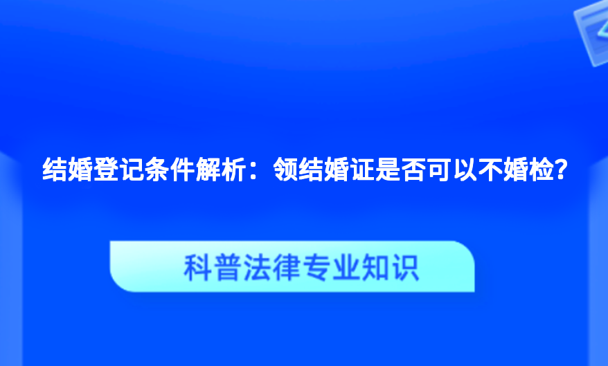 结婚登记条件解析：领结婚证是否可以不婚检？