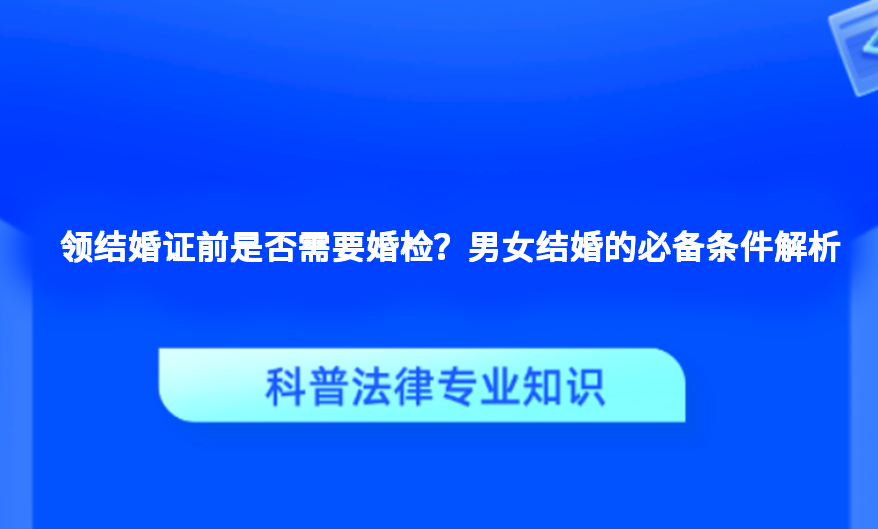 领结婚证前是否需要婚检？男女结婚的必备条件解析