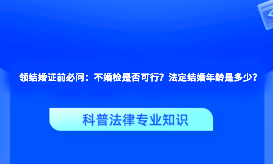 领结婚证前必问：不婚检是否可行？法定结婚年龄是多少？