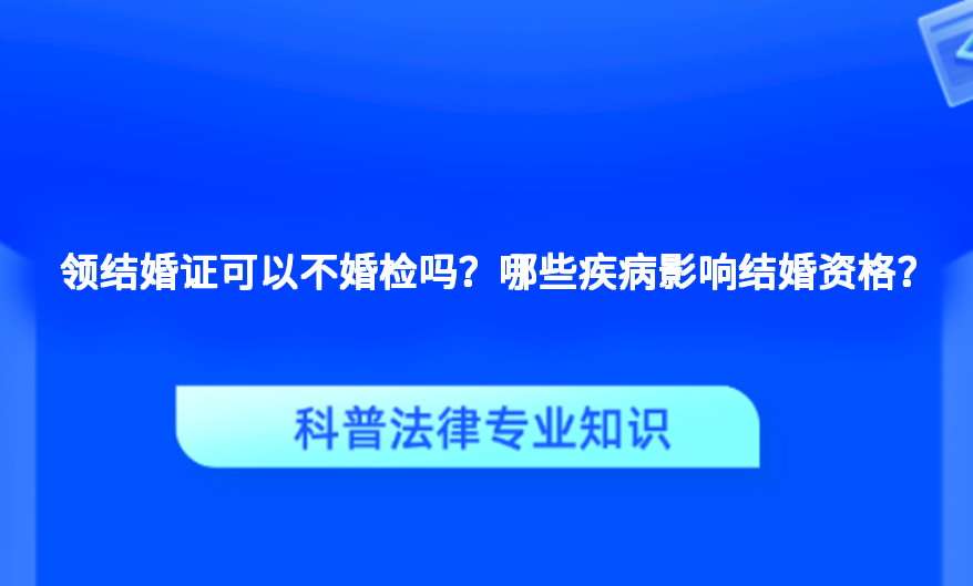 领结婚证可以不婚检吗？哪些疾病影响结婚资格？