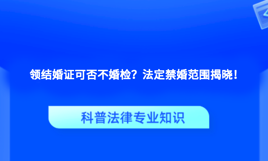 领结婚证可否不婚检？法定禁婚范围揭晓！