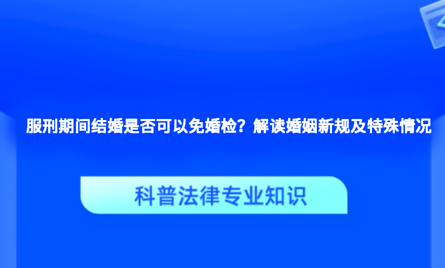 服刑期间结婚是否可以免婚检？解读婚姻新规及特殊情况