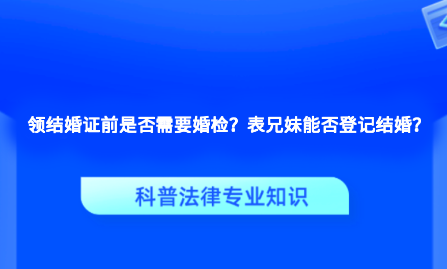 领结婚证前是否需要婚检？表兄妹能否登记结婚？
