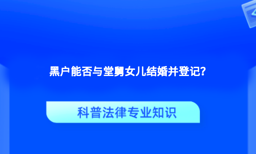 黑户能否与堂舅女儿结婚并登记？
