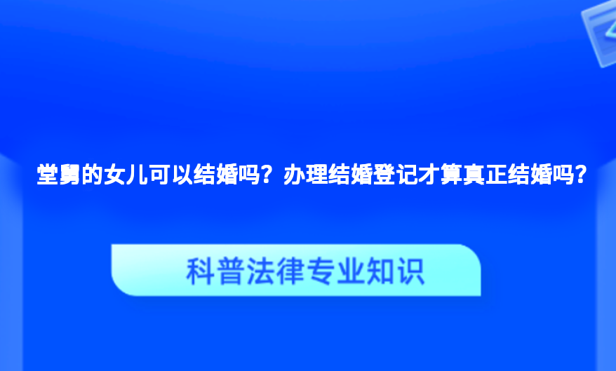 堂舅的女儿可以结婚吗？办理结婚登记才算真正结婚吗？
