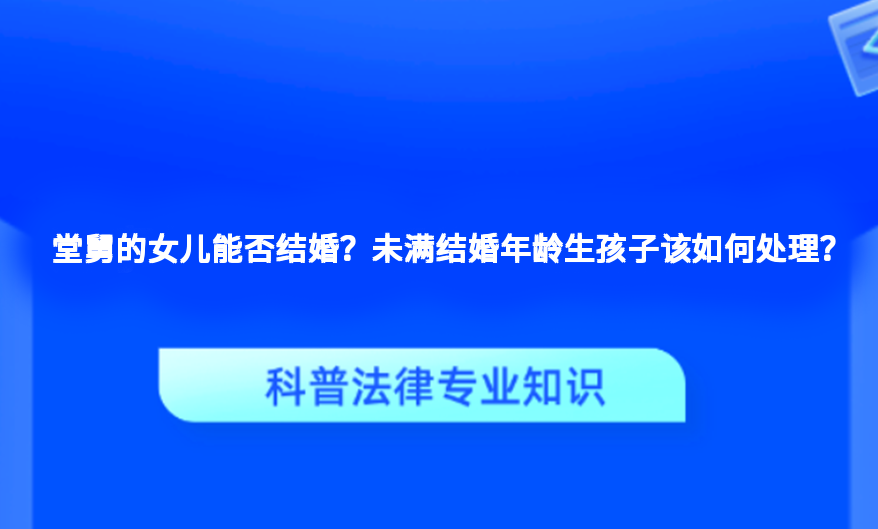 堂舅的女儿能否结婚？未满结婚年龄生孩子该如何处理？