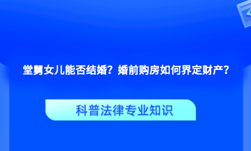 堂舅女儿能否结婚？婚前购房如何界定财产？