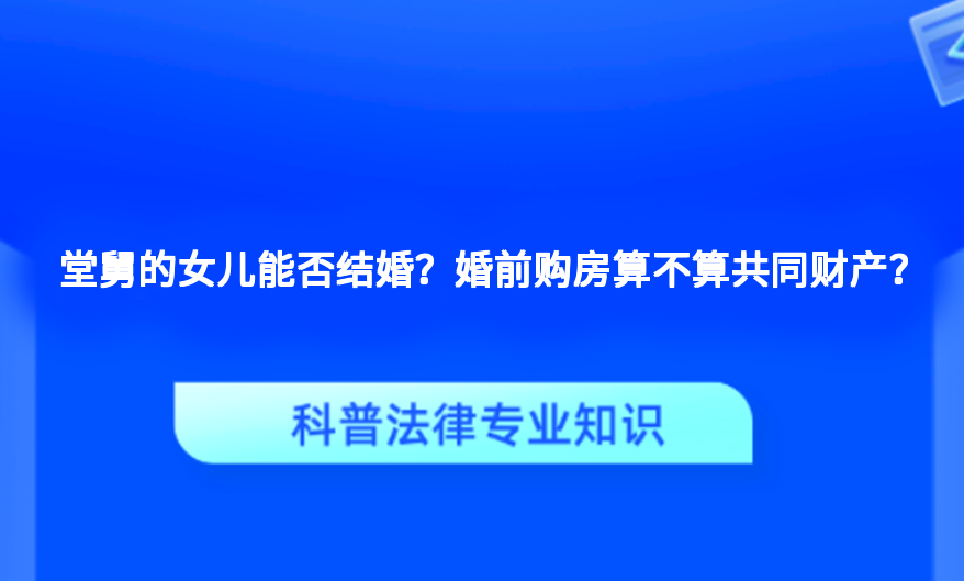堂舅的女儿能否结婚？婚前购房算不算共同财产？