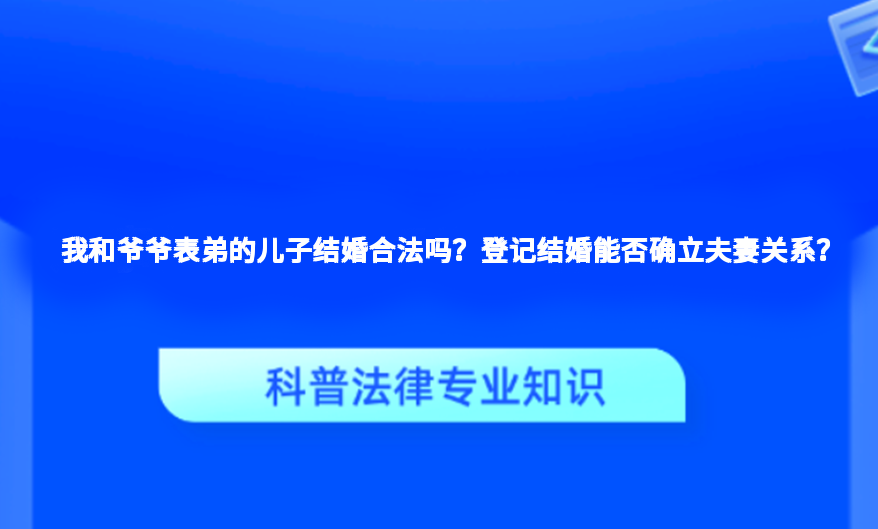 我和爷爷表弟的儿子结婚合法吗？登记结婚能否确立夫妻关系？