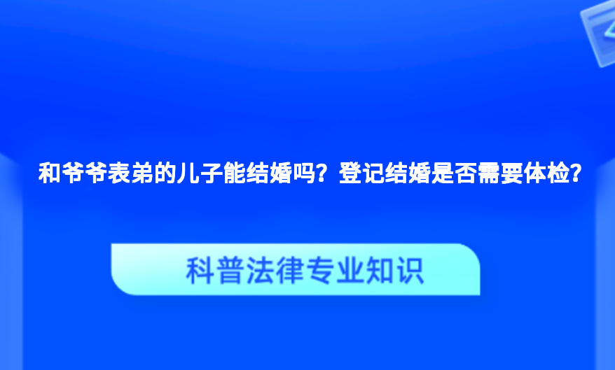 和爷爷表弟的儿子能结婚吗？登记结婚是否需要体检？
