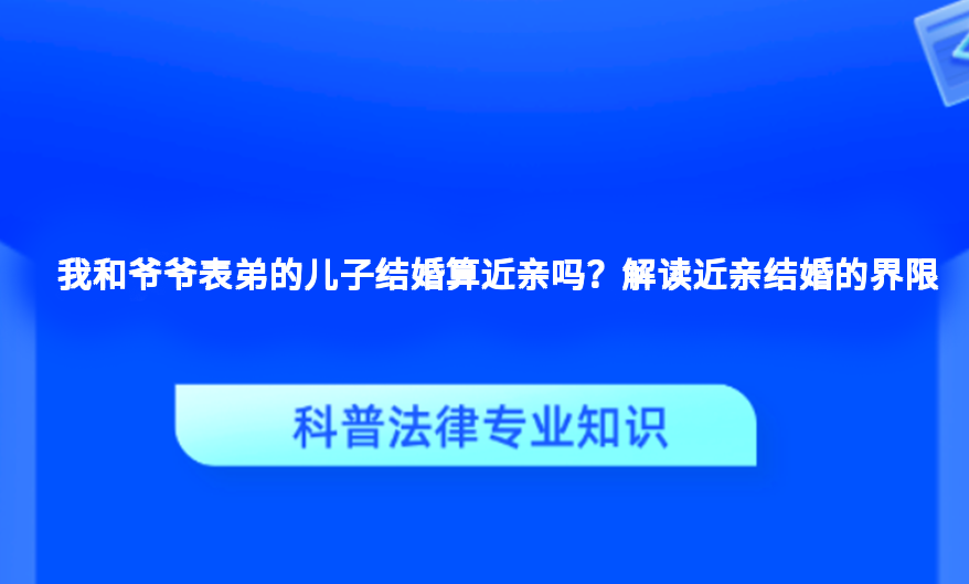我和爷爷表弟的儿子结婚算近亲吗？解读近亲结婚的界限