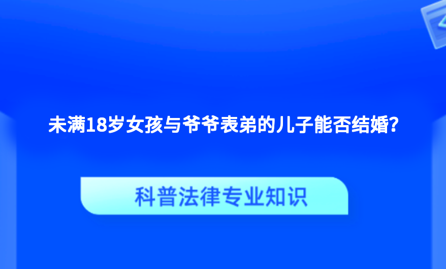 未满18岁女孩与爷爷表弟的儿子能否结婚？