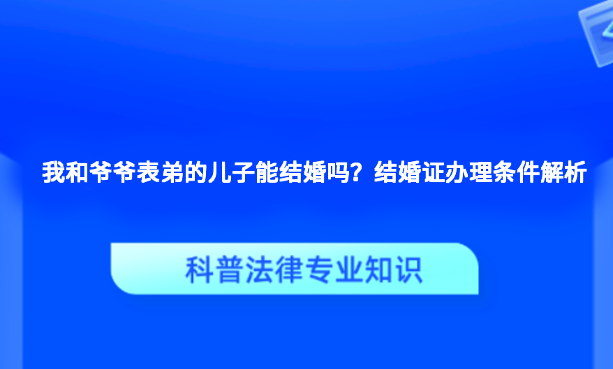 我和爷爷表弟的儿子能结婚吗？结婚证办理条件解析