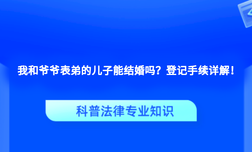 我和爷爷表弟的儿子能结婚吗？登记手续详解！